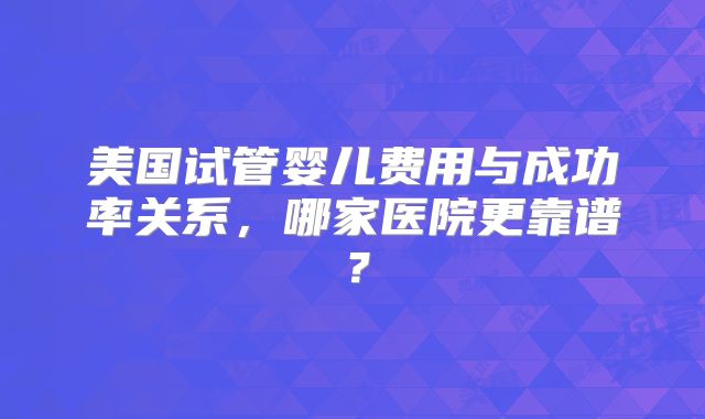 美国试管婴儿费用与成功率关系，哪家医院更靠谱？