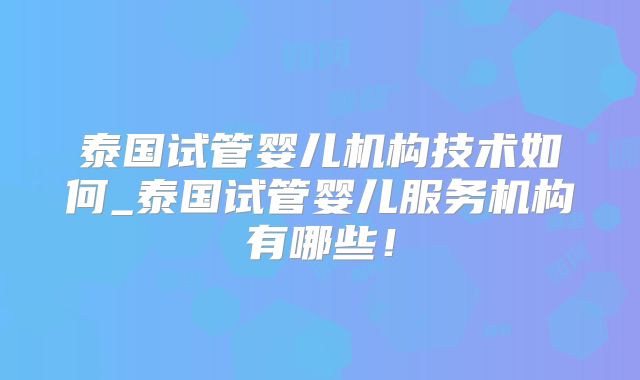 泰国试管婴儿机构技术如何_泰国试管婴儿服务机构有哪些!