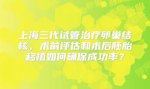 上海三代试管治疗卵巢结核，术前评估和术后胚胎移植如何确保成功率？