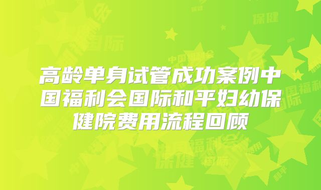 高龄单身试管成功案例中国福利会国际和平妇幼保健院费用流程回顾