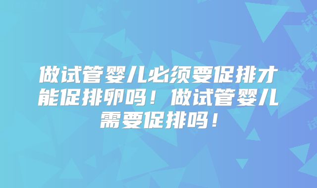 做试管婴儿必须要促排才能促排卵吗！做试管婴儿需要促排吗！
