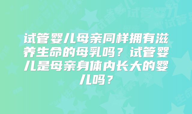 试管婴儿母亲同样拥有滋养生命的母乳吗？试管婴儿是母亲身体内长大的婴儿吗？