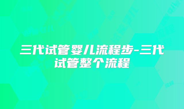 三代试管婴儿流程步-三代试管整个流程