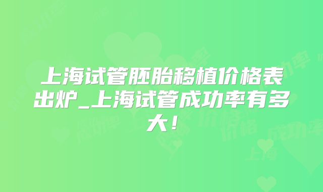 上海试管胚胎移植价格表出炉_上海试管成功率有多大!