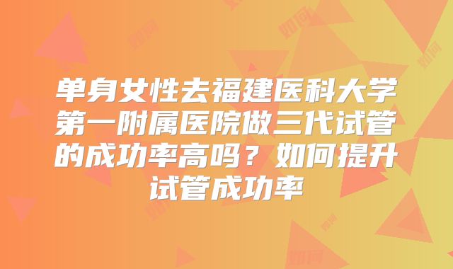 单身女性去福建医科大学第一附属医院做三代试管的成功率高吗?如何提升试管成功率