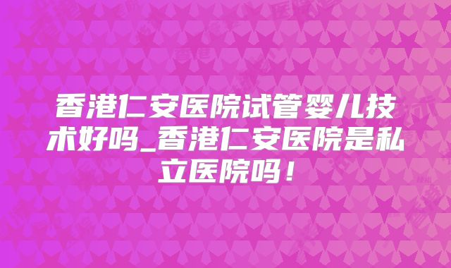 香港仁安医院试管婴儿技术好吗_香港仁安医院是私立医院吗!