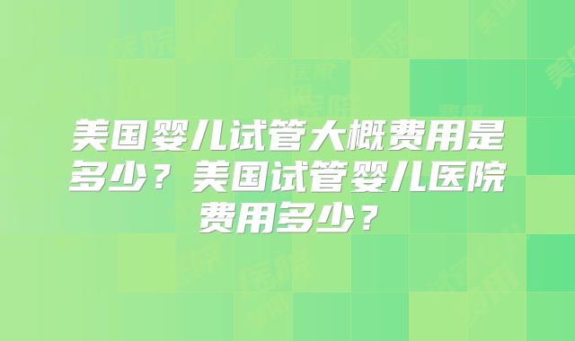 美国婴儿试管大概费用是多少？美国试管婴儿医院费用多少？