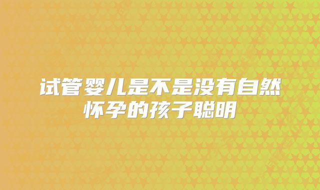 试管婴儿是不是没有自然怀孕的孩子聪明