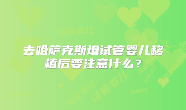 去哈萨克斯坦试管婴儿移植后要注意什么？