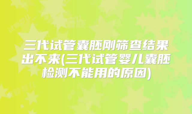 三代试管囊胚刚筛查结果出不来(三代试管婴儿囊胚检测不能用的原因)