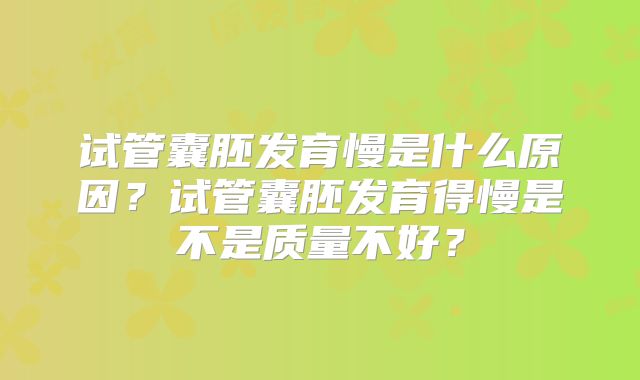 试管囊胚发育慢是什么原因？试管囊胚发育得慢是不是质量不好？