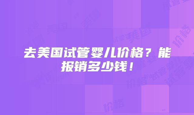 去美国试管婴儿价格？能报销多少钱！