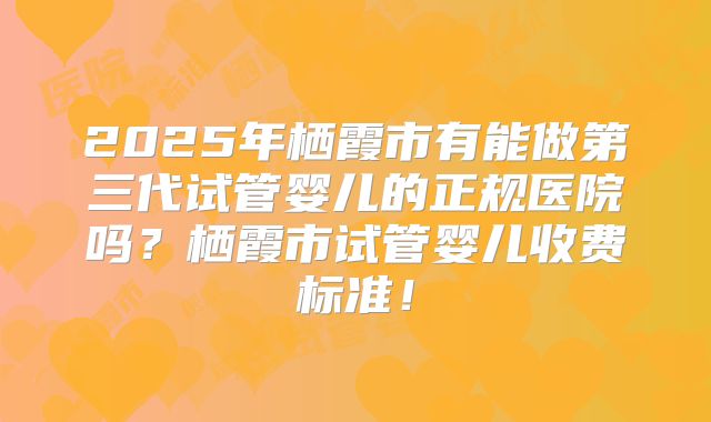 2025年栖霞市有能做第三代试管婴儿的正规医院吗？栖霞市试管婴儿收费标准！