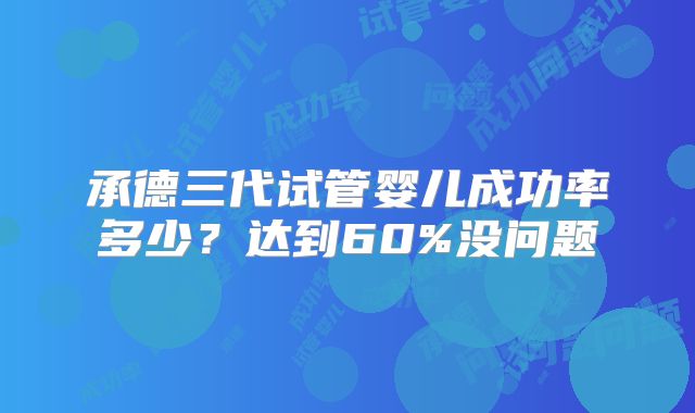 承德三代试管婴儿成功率多少？达到60%没问题