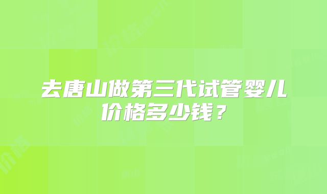去唐山做第三代试管婴儿价格多少钱?