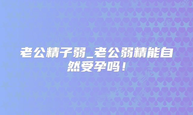 老公精子弱_老公弱精能自然受孕吗!