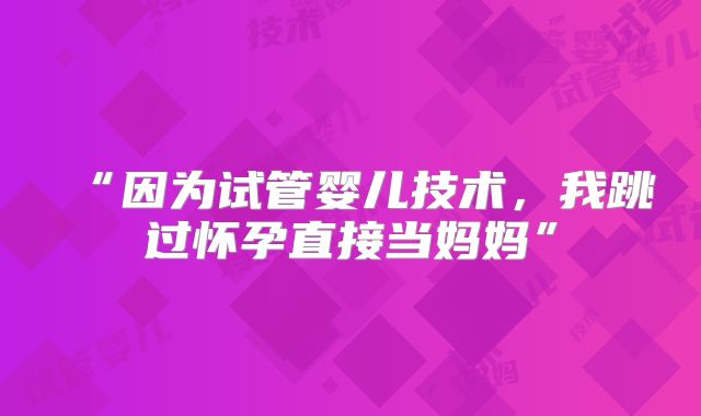“因为试管婴儿技术，我跳过怀孕直接当妈妈”