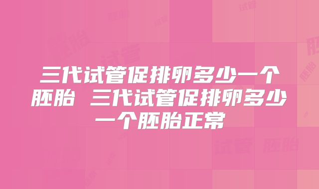 三代试管促排卵多少一个胚胎 三代试管促排卵多少一个胚胎正常