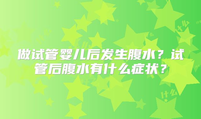 做试管婴儿后发生腹水？试管后腹水有什么症状？