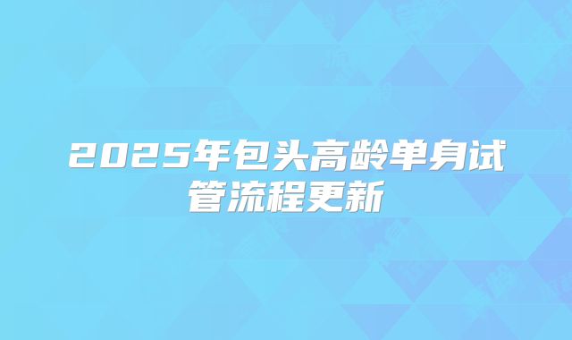 2025年包头高龄单身试管流程更新