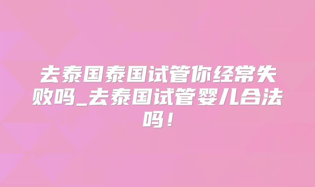 去泰国泰国试管你经常失败吗_去泰国试管婴儿合法吗！