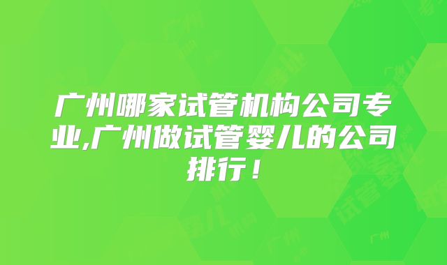 广州哪家试管机构公司专业,广州做试管婴儿的公司排行！