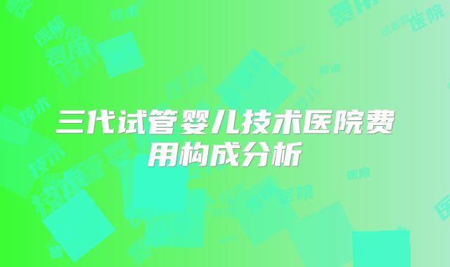三代试管婴儿技术医院费用构成分析