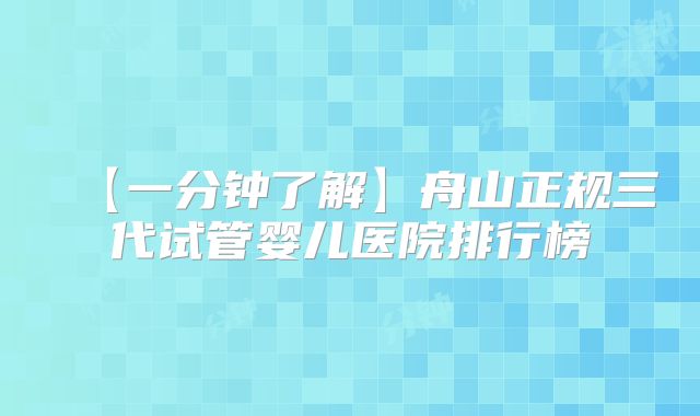 【一分钟了解】舟山正规三代试管婴儿医院排行榜