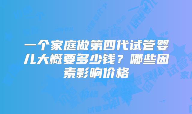 一个家庭做第四代试管婴儿大概要多少钱？哪些因素影响价格