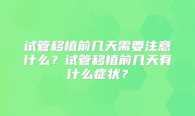 试管移植前几天需要注意什么?试管移植前几天有什么症状?