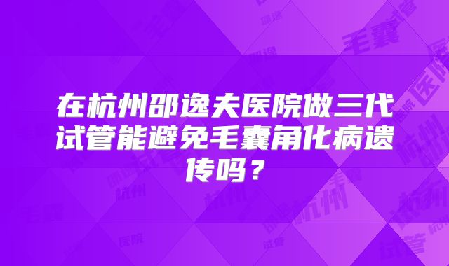 在杭州邵逸夫医院做三代试管能避免毛囊角化病遗传吗？