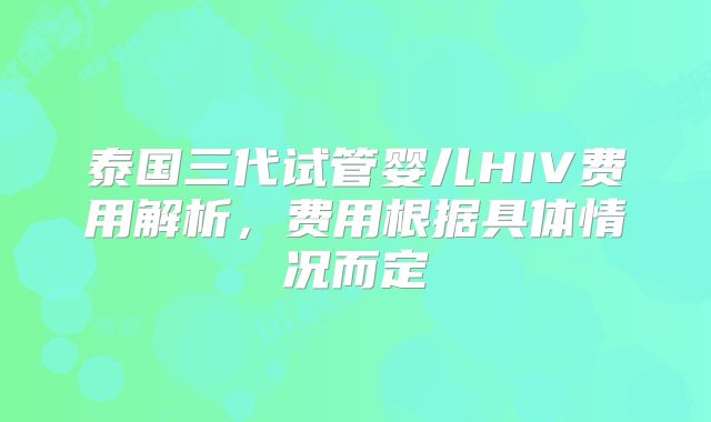 泰国三代试管婴儿HIV费用解析，费用根据具体情况而定