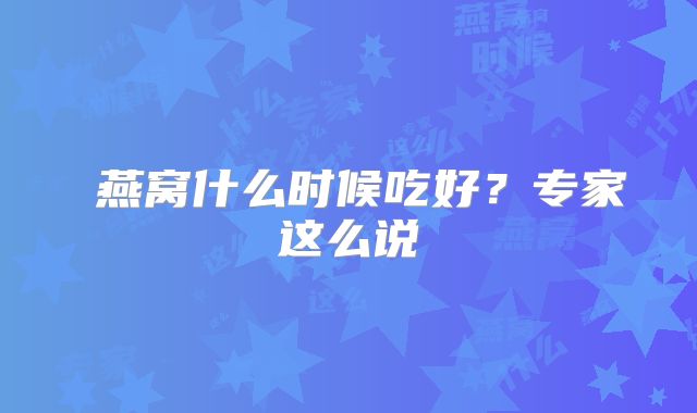 ​燕窝什么时候吃好？专家这么说