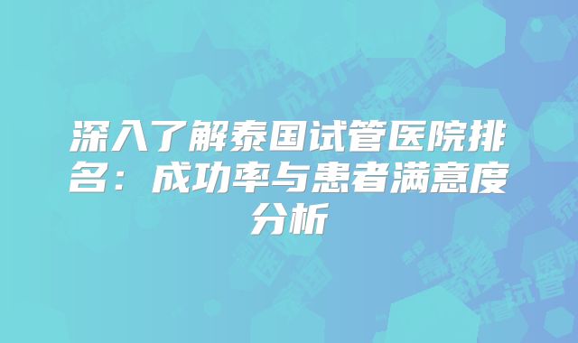 深入了解泰国试管医院排名：成功率与患者满意度分析