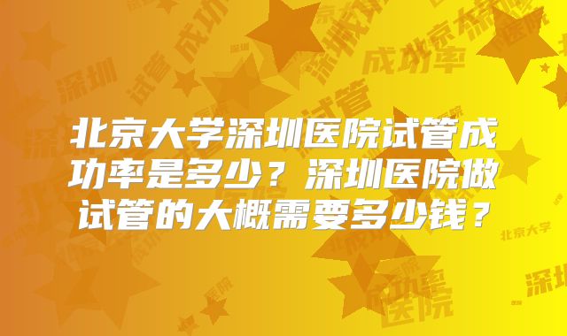 北京大学深圳医院试管成功率是多少?深圳医院做试管的大概需要多少钱?