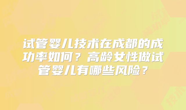 试管婴儿技术在成都的成功率如何？高龄女性做试管婴儿有哪些风险？