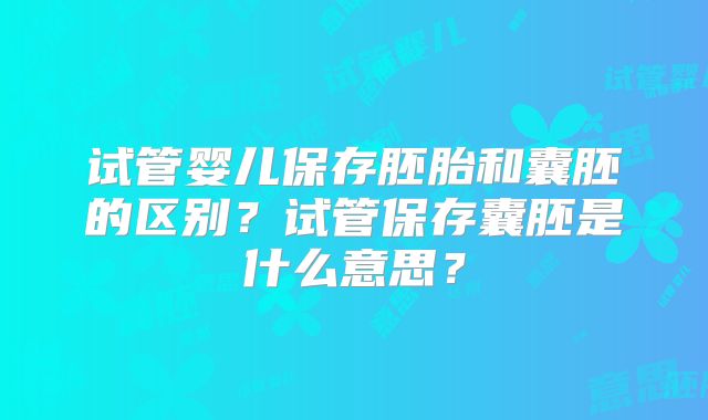 试管婴儿保存胚胎和囊胚的区别？试管保存囊胚是什么意思？