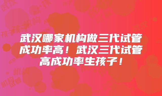 武汉哪家机构做三代试管成功率高!武汉三代试管高成功率生孩子!