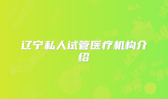 辽宁私人试管医疗机构介绍