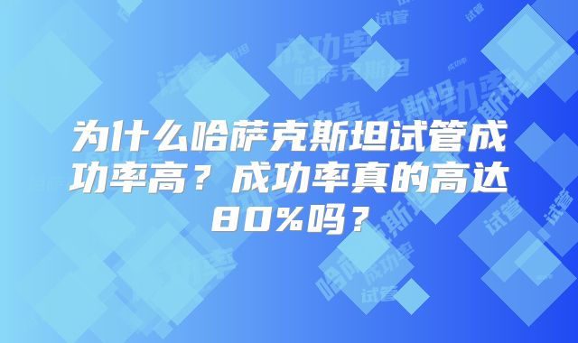 为什么哈萨克斯坦试管成功率高？成功率真的高达80%吗？