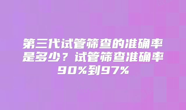 第三代试管筛查的准确率是多少？试管筛查准确率90%到97%
