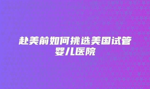 赴美前如何挑选美国试管婴儿医院