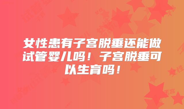女性患有子宫脱垂还能做试管婴儿吗！子宫脱垂可以生育吗！