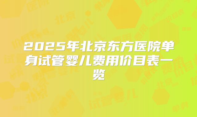 2025年北京东方医院单身试管婴儿费用价目表一览