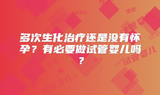 多次生化治疗还是没有怀孕？有必要做试管婴儿吗？