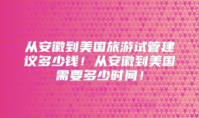 从安徽到美国旅游试管建议多少钱!从安徽到美国需要多少时间!