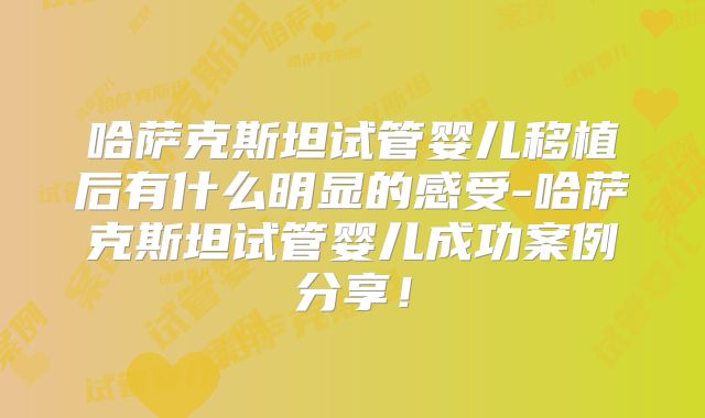 哈萨克斯坦试管婴儿移植后有什么明显的感受-哈萨克斯坦试管婴儿成功案例分享！