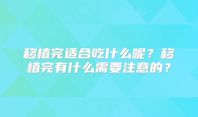 移植完适合吃什么呢？移植完有什么需要注意的？