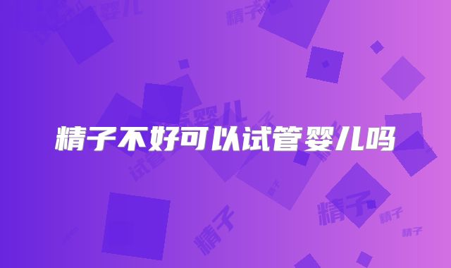 精子不好可以试管婴儿吗