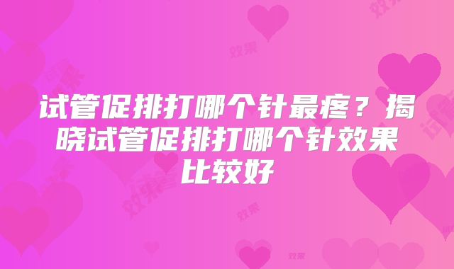 试管促排打哪个针最疼？揭晓试管促排打哪个针效果比较好